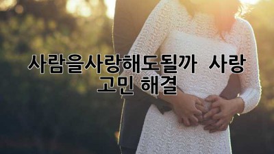 사람을사랑해도될까? 🤔 사랑 고민 해결! ❤️‍🔥