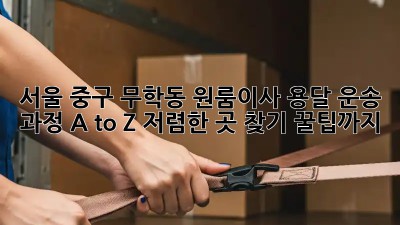 서울 중구 무학동 원룸이사? 용달 운송 과정 A to Z! 저렴한 곳 찾기 꿀팁까지! ✨